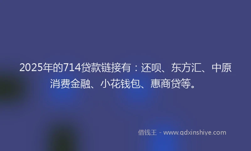 2025年的714贷款链接有：还呗、东方汇、中原消费金融、小花钱包、惠商贷等。