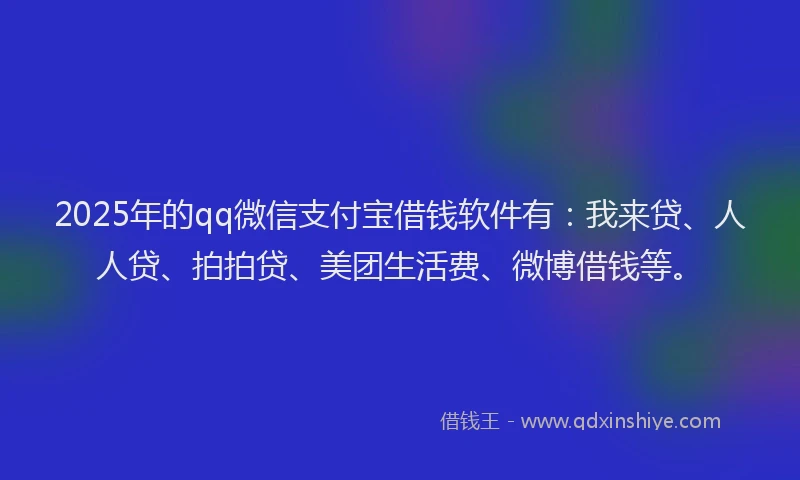 2025年的qq微信支付宝借钱软件有：我来贷、人人贷、拍拍贷、美团生活费、微博借钱等。