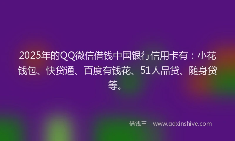 2025年的QQ微信借钱中国银行信用卡有：小花钱包、快贷通、百度有钱花、51人品贷、随身贷等。