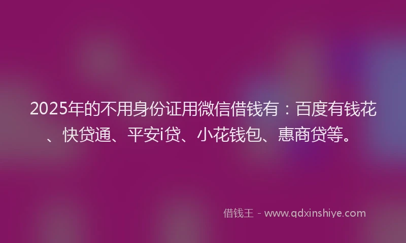 2025年的不用身份证用微信借钱有：百度有钱花、快贷通、平安i贷、小花钱包、惠商贷等。