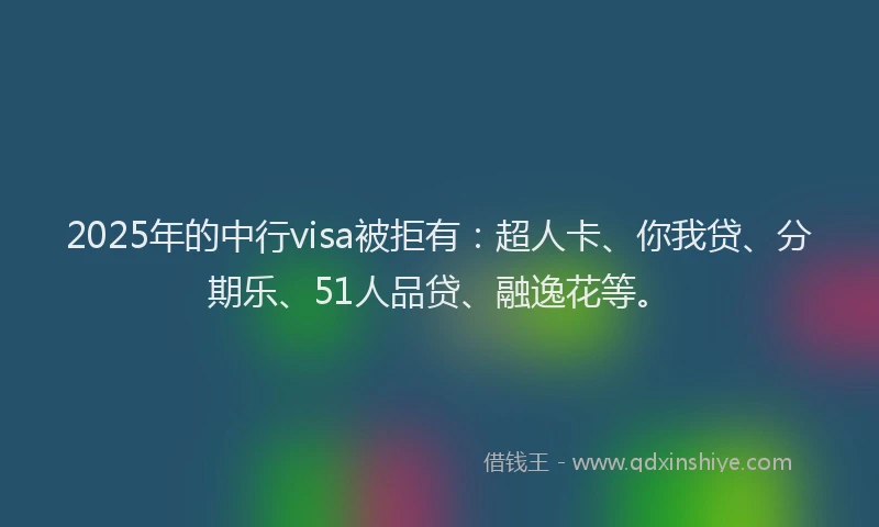 2025年的中行visa被拒有：超人卡、你我贷、分期乐、51人品贷、融逸花等。
