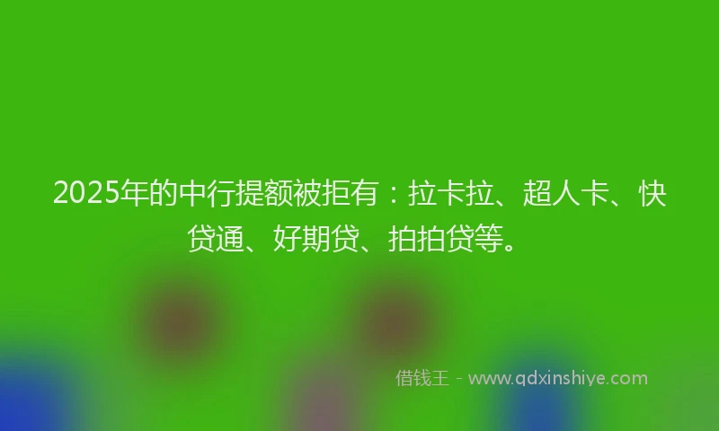 2025年的中行提额被拒有：拉卡拉、超人卡、快贷通、好期贷、拍拍贷等。