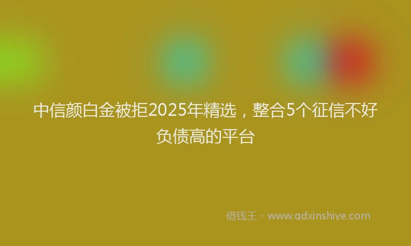 中信颜白金被拒2025年精选，整合5个征信不好负债高的平台
