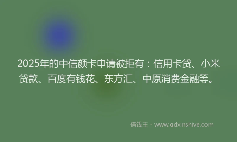 2025年的中信颜卡申请被拒有：信用卡贷、小米贷款、百度有钱花、东方汇、中原消费金融等。