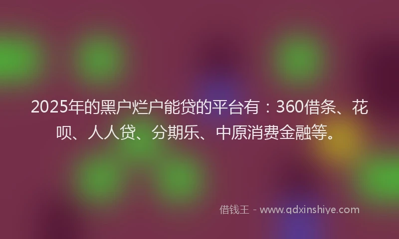 2025年的黑户烂户能贷的平台有：360借条、花呗、人人贷、分期乐、中原消费金融等。