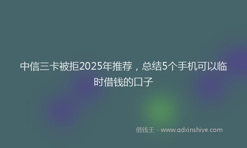 中信三卡被拒2025年推荐，总结5个手机可以临时借钱的口子