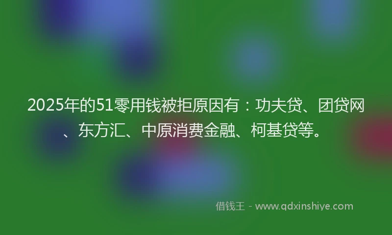 2025年的51零用钱被拒原因有：功夫贷、团贷网、东方汇、中原消费金融、柯基贷等。