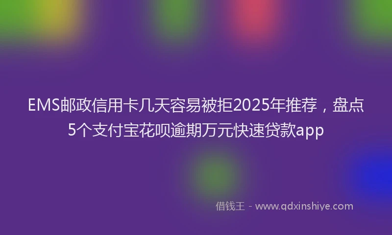 EMS邮政信用卡几天容易被拒2025年推荐，盘点5个支付宝花呗逾期万元快速贷款app