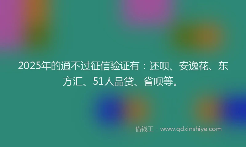 2025年的通不过征信验证有：还呗、安逸花、东方汇、51人品贷、省呗等。