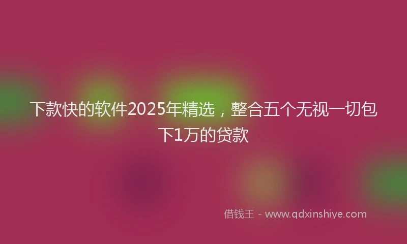 下款快的软件2025年精选，整合五个无视一切包下1万的贷款
