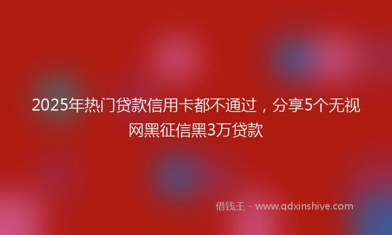 2025年热门贷款信用卡都不通过，分享5个无视网黑征信黑3万贷款