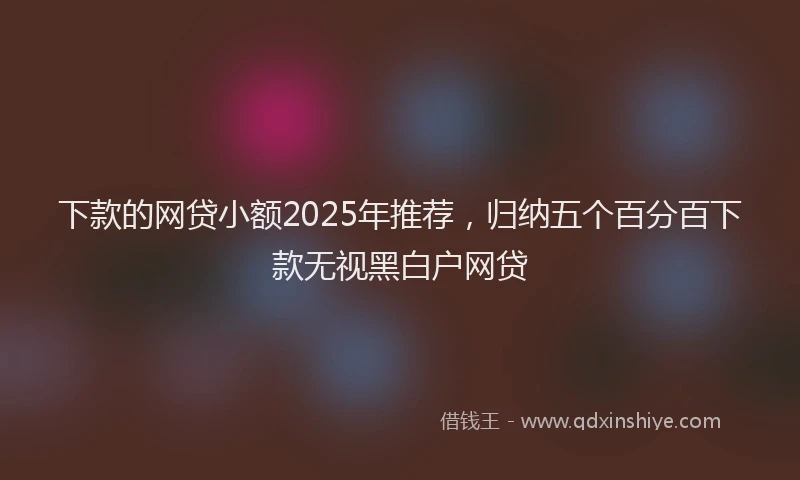下款的网贷小额2025年推荐，归纳五个百分百下款无视黑白户网贷