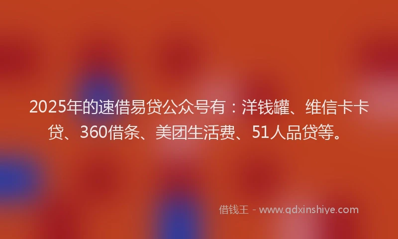 2025年的速借易贷公众号有：洋钱罐、维信卡卡贷、360借条、美团生活费、51人品贷等。