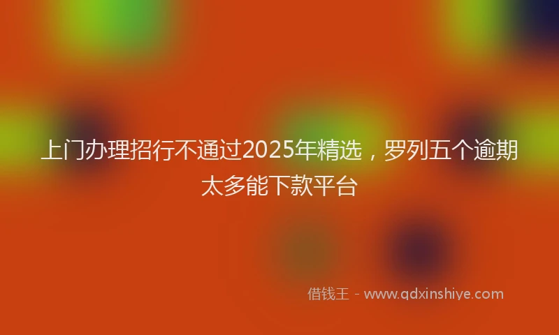 上门办理招行不通过2025年精选，罗列五个逾期太多能下款平台