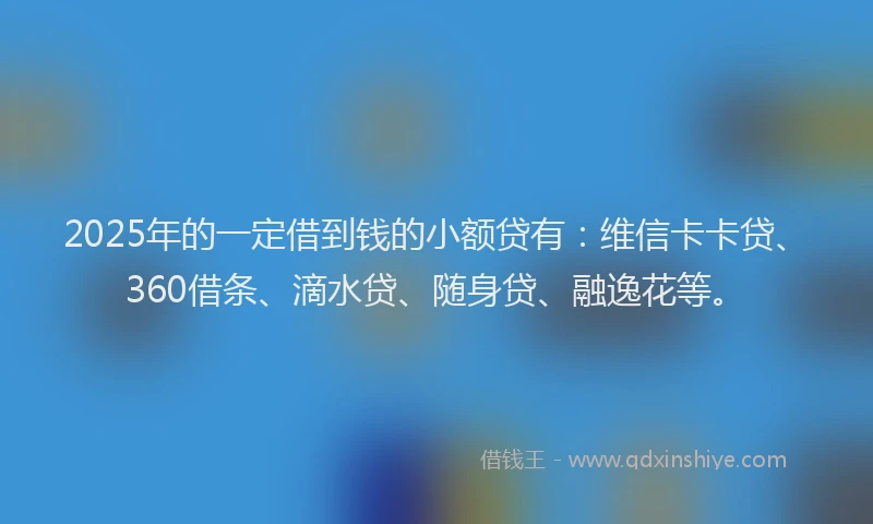 2025年的一定借到钱的小额贷有：维信卡卡贷、360借条、滴水贷、随身贷、融逸花等。