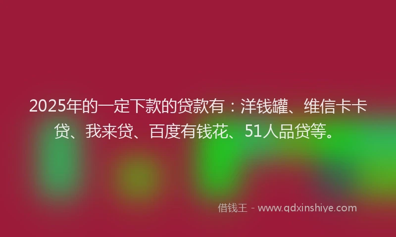 2025年的一定下款的贷款有：洋钱罐、维信卡卡贷、我来贷、百度有钱花、51人品贷等。