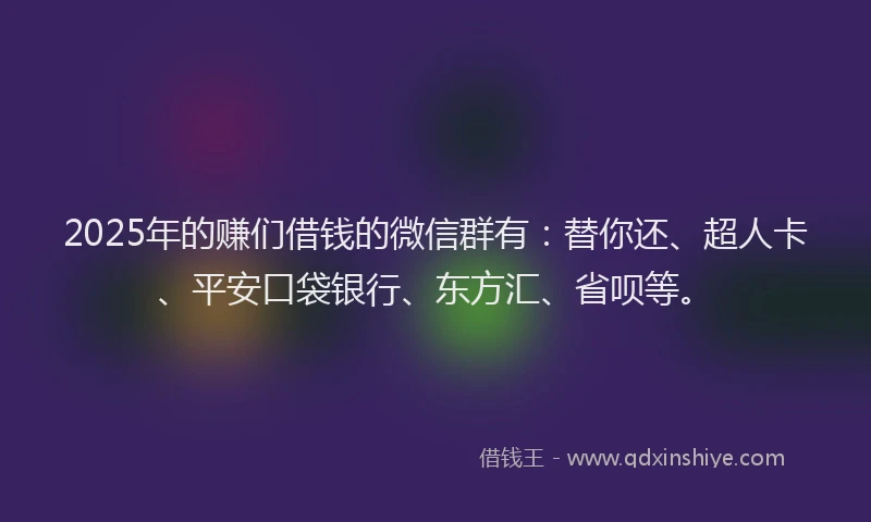 2025年的赚们借钱的微信群有：替你还、超人卡、平安口袋银行、东方汇、省呗等。