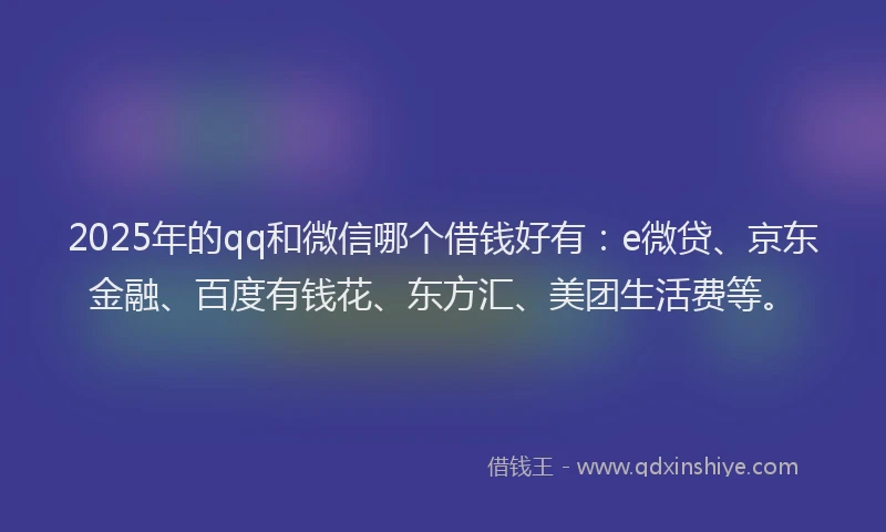 2025年的qq和微信哪个借钱好有：e微贷、京东金融、百度有钱花、东方汇、美团生活费等。