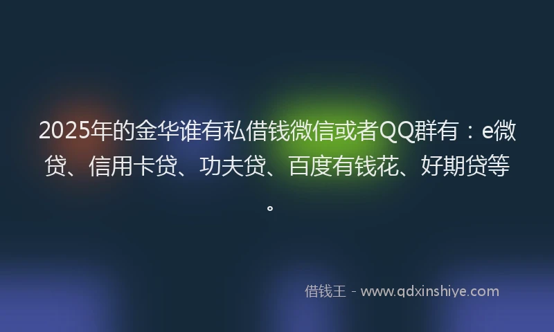 2025年的金华谁有私借钱微信或者QQ群有：e微贷、信用卡贷、功夫贷、百度有钱花、好期贷等。