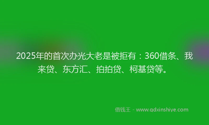 2025年的首次办光大老是被拒有：360借条、我来贷、东方汇、拍拍贷、柯基贷等。