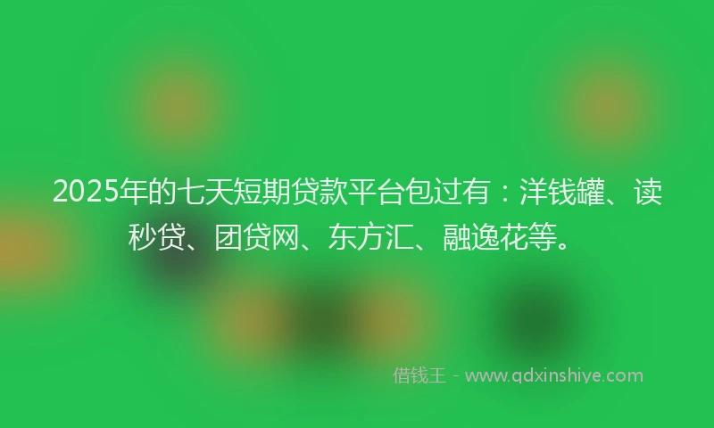 2025年的七天短期贷款平台包过有：洋钱罐、读秒贷、团贷网、东方汇、融逸花等。
