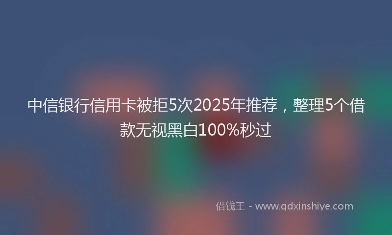 中信银行信用卡被拒5次2025年推荐，整理5个借款无视黑白100%秒过