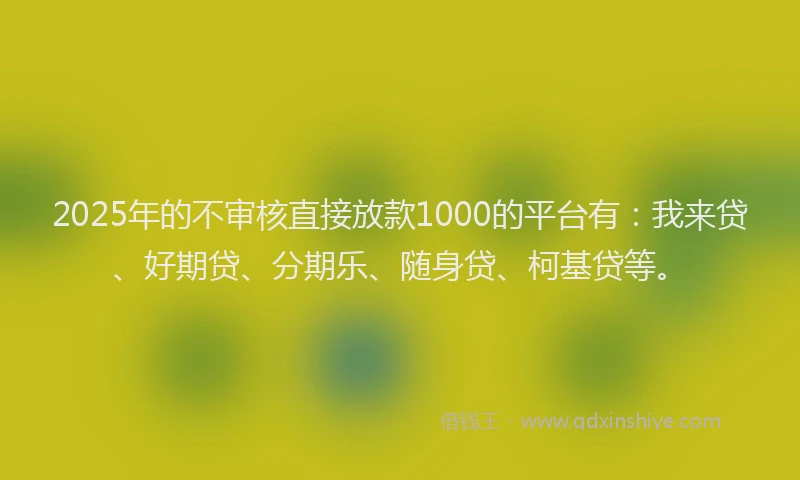2025年的不审核直接放款1000的平台有：我来贷、好期贷、分期乐、随身贷、柯基贷等。