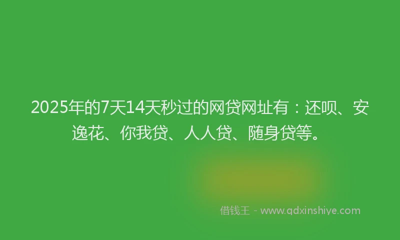 2025年的7天14天秒过的网贷网址有：还呗、安逸花、你我贷、人人贷、随身贷等。