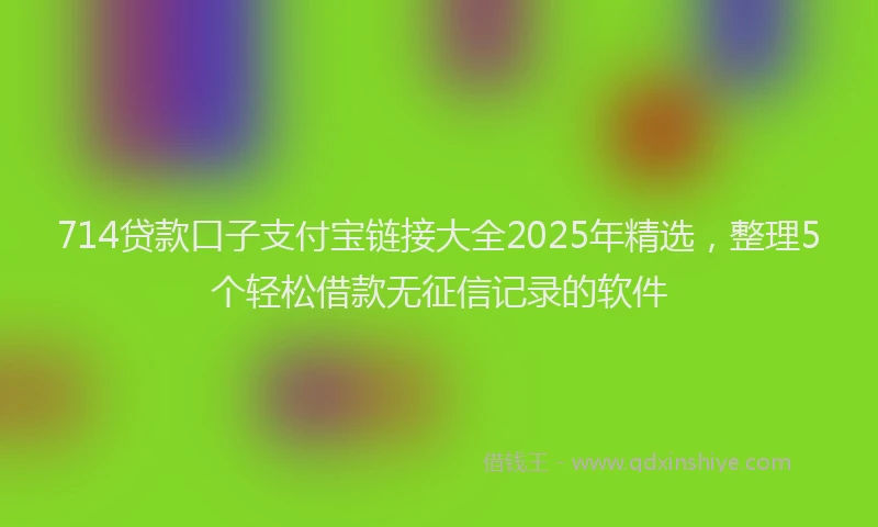 714贷款口子支付宝链接大全2025年精选，整理5个轻松借款无征信记录的软件