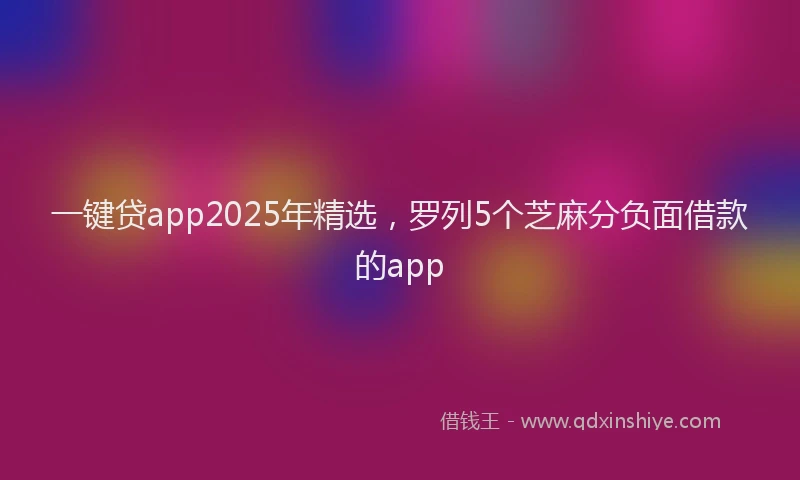 一键贷app2025年精选，罗列5个芝麻分负面借款的app