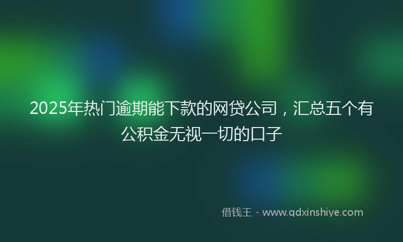 2025年热门逾期能下款的网贷公司，汇总五个有公积金无视一切的口子