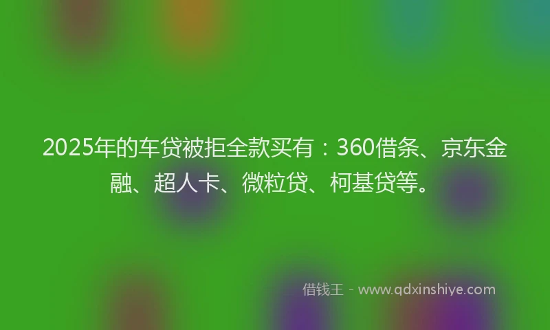 2025年的车贷被拒全款买有：360借条、京东金融、超人卡、微粒贷、柯基贷等。