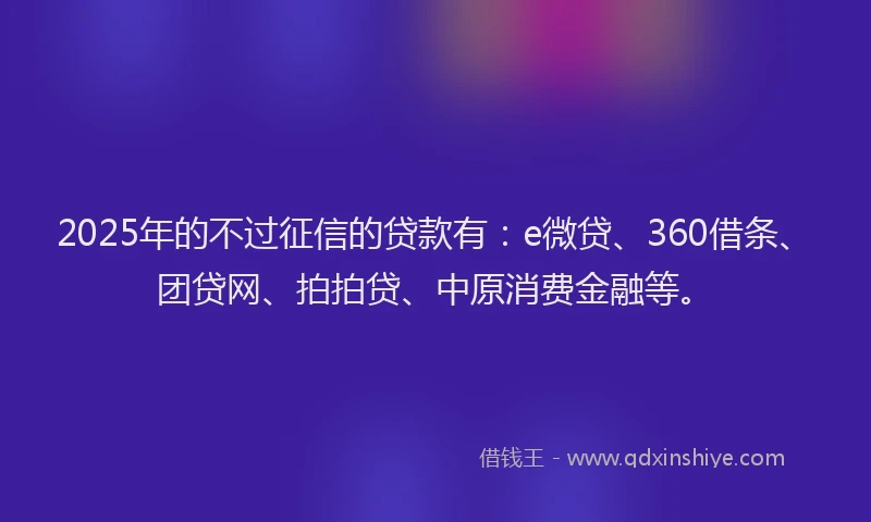 2025年的不过征信的贷款有：e微贷、360借条、团贷网、拍拍贷、中原消费金融等。