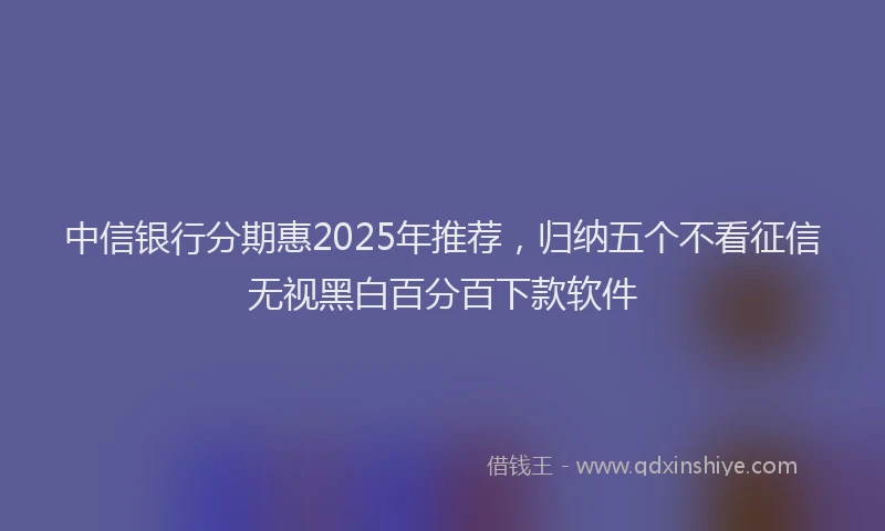 中信银行分期惠2025年推荐，归纳五个不看征信无视黑白百分百下款软件