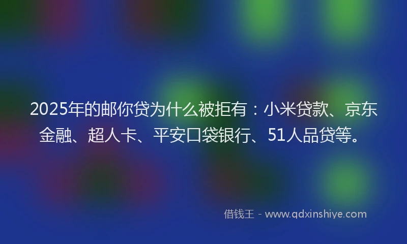2025年的邮你贷为什么被拒有：小米贷款、京东金融、超人卡、平安口袋银行、51人品贷等。