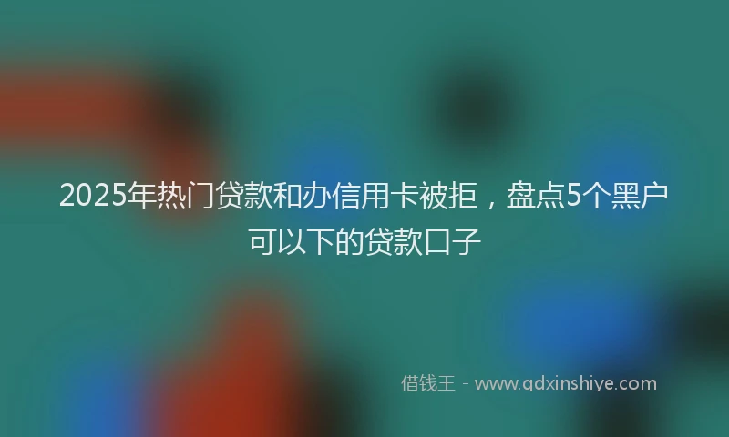 2025年热门贷款和办信用卡被拒，盘点5个黑户可以下的贷款口子