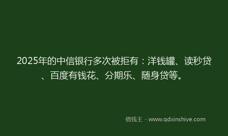 2025年的中信银行多次被拒有：洋钱罐、读秒贷、百度有钱花、分期乐、随身贷等。