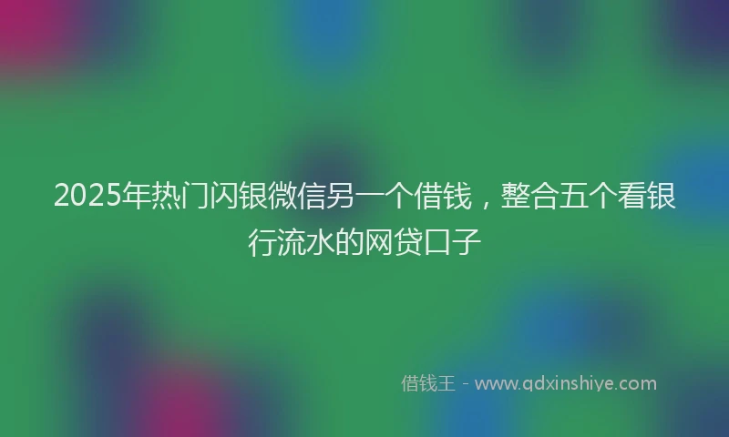 2025年热门闪银微信另一个借钱，整合五个看银行流水的网贷口子