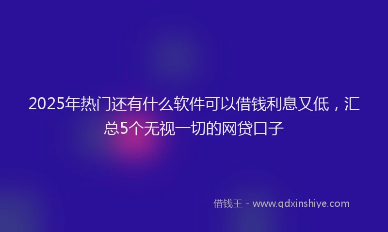 2025年热门还有什么软件可以借钱利息又低，汇总5个无视一切的网贷口子
