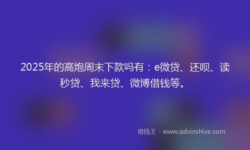 2025年的高炮周末下款吗有：e微贷、还呗、读秒贷、我来贷、微博借钱等。