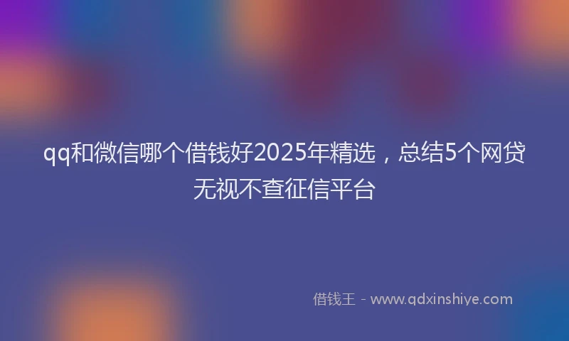 qq和微信哪个借钱好2025年精选,总结5个网贷无视不查征信平台