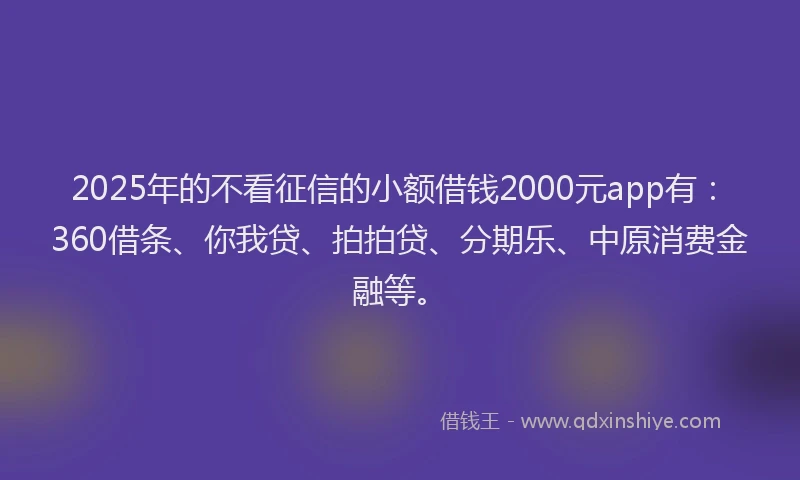 2025年的不看征信的小额借钱2000元app有：360借条、你我贷、拍拍贷、分期乐、中原消费金融等。