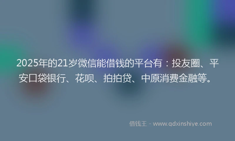2025年的21岁微信能借钱的平台有：投友圈、平安口袋银行、花呗、拍拍贷、中原消费金融等。