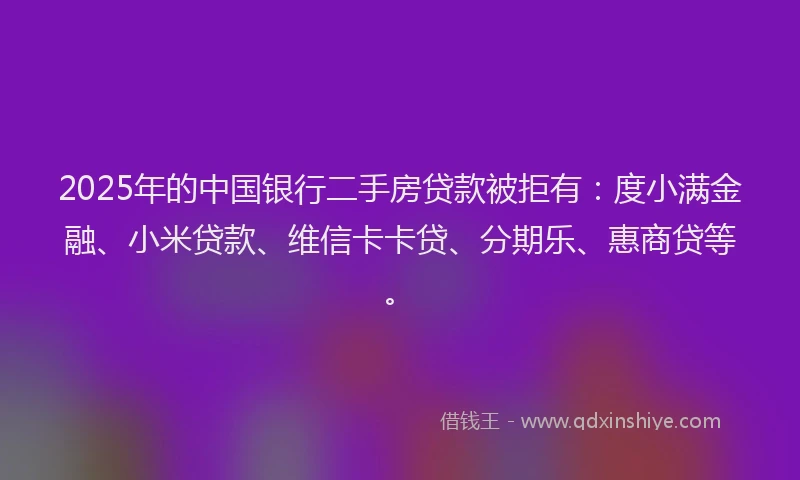 2025年的中国银行二手房贷款被拒有：度小满金融、小米贷款、维信卡卡贷、分期乐、惠商贷等。