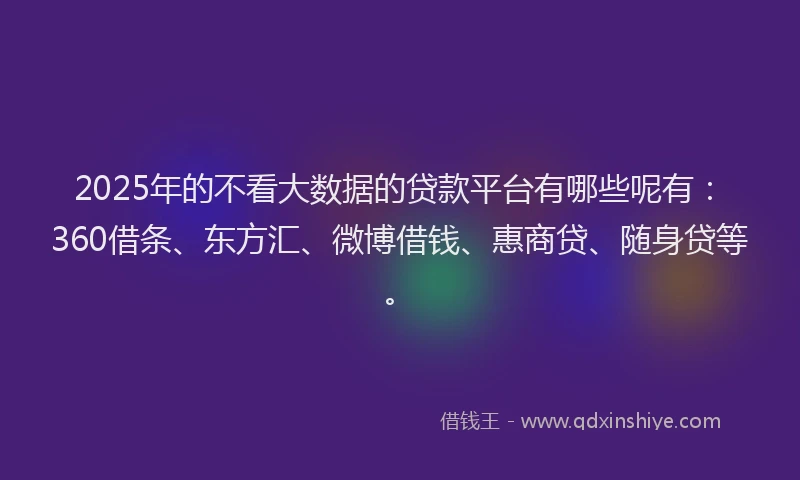 2025年的不看大数据的贷款平台有哪些呢有：360借条、东方汇、微博借钱、惠商贷、随身贷等。