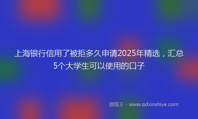 上海银行信用了被拒多久申请2025年精选，汇总5个大学生可以使用的口子