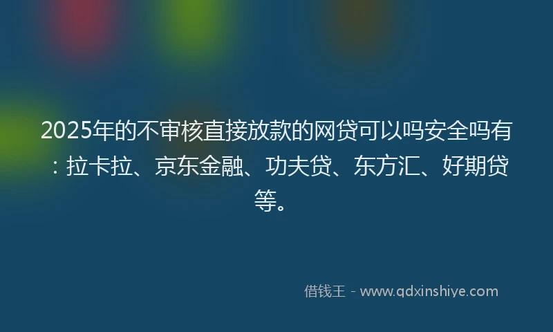 2025年的不审核直接放款的网贷可以吗安全吗有：拉卡拉、京东金融、功夫贷、东方汇、好期贷等。