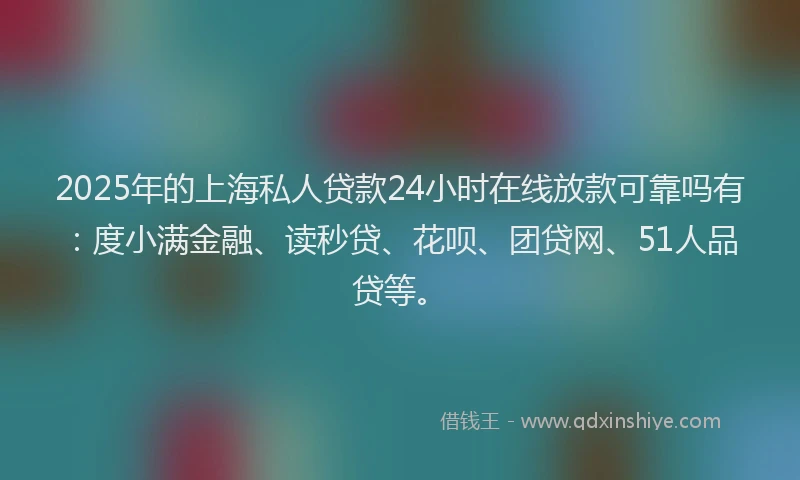 2025年的上海私人贷款24小时在线放款可靠吗有：度小满金融、读秒贷、花呗、团贷网、51人品贷等。