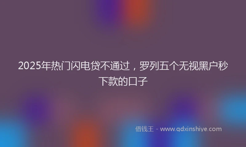 2025年热门闪电贷不通过，罗列五个无视黑户秒下款的口子