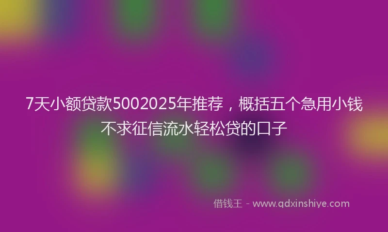 7天小额贷款5002025年推荐，概括五个急用小钱不求征信流水轻松贷的口子